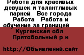 Работа для красивых девушек и талантливых парней - Все города Работа » Работа и обучение за границей   . Курганская обл.,Притобольный р-н
